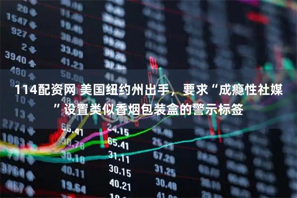 114配资网 美国纽约州出手，要求“成瘾性社媒”设置类似香烟包装盒的警示标签