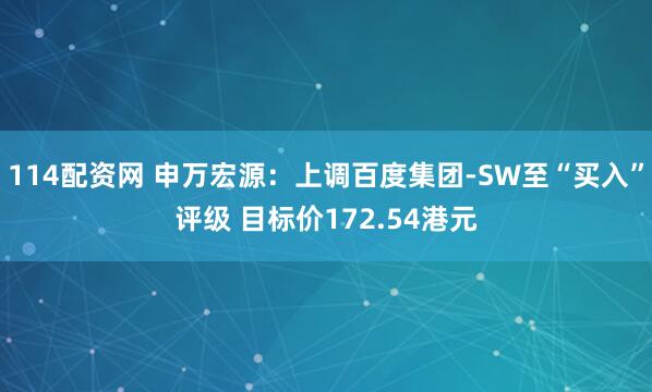 114配资网 申万宏源：上调百度集团-SW至“买入”评级 目标价172.54港元