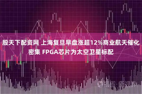 股天下配资网 上海复旦早盘涨超12%商业航天催化密集 FPGA芯片为太空卫星标配
