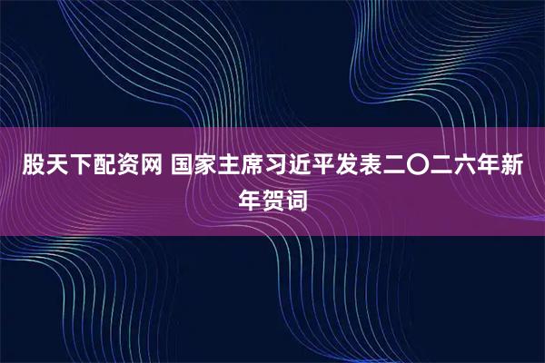 股天下配资网 国家主席习近平发表二〇二六年新年贺词