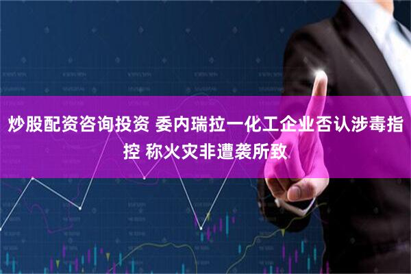 炒股配资咨询投资 委内瑞拉一化工企业否认涉毒指控 称火灾非遭袭所致