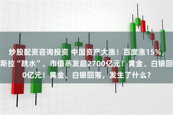 炒股配资咨询投资 中国资产大涨！百度涨15%，网易涨超7%！特斯拉“跳水”，市值蒸发超2700亿元！黄金、白银回落，发生了什么？