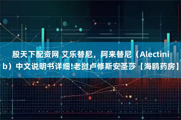 股天下配资网 艾乐替尼，阿来替尼（Alectinib）中文说明书详细!老挝卢修斯安圣莎【海鸥药房】