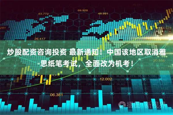 炒股配资咨询投资 最新通知！中国该地区取消雅思纸笔考试，全面改为机考！