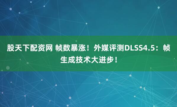 股天下配资网 帧数暴涨！外媒评测DLSS4.5：帧生成技术大进步！