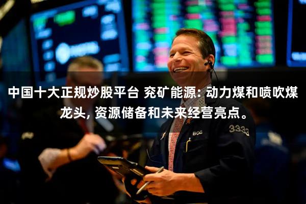 中国十大正规炒股平台 兖矿能源: 动力煤和喷吹煤龙头, 资源储备和未来经营亮点。