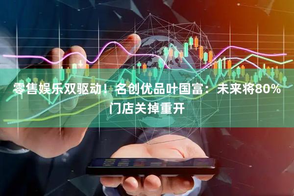零售娱乐双驱动！名创优品叶国富：未来将80%门店关掉重开