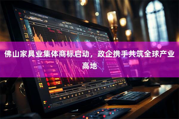 佛山家具业集体商标启动，政企携手共筑全球产业高地