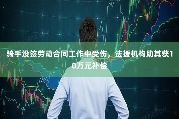 骑手没签劳动合同工作中受伤，法援机构助其获10万元补偿