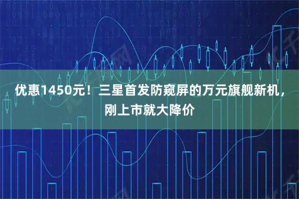 优惠1450元！三星首发防窥屏的万元旗舰新机，刚上市就大降价