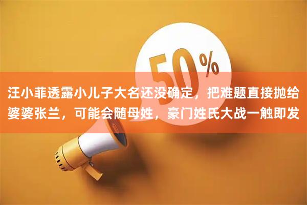 汪小菲透露小儿子大名还没确定，把难题直接抛给婆婆张兰，可能会随母姓，豪门姓氏大战一触即发