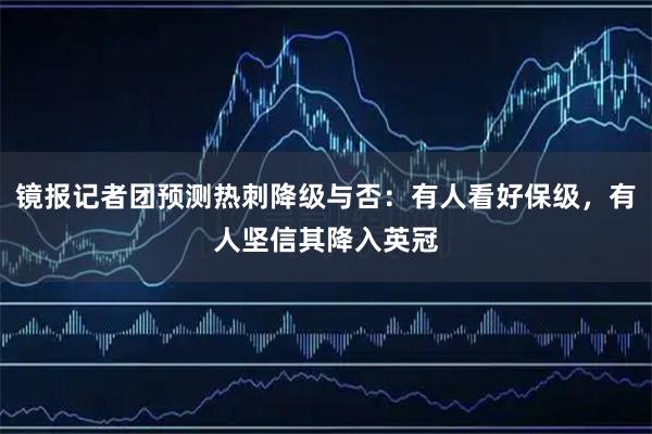 镜报记者团预测热刺降级与否：有人看好保级，有人坚信其降入英冠
