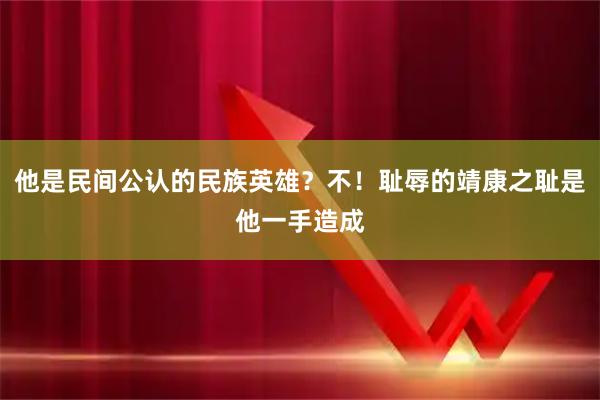 他是民间公认的民族英雄？不！耻辱的靖康之耻是他一手造成