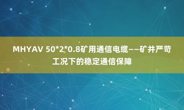 MHYAV 50*2*0.8矿用通信电缆——矿井严苛工况下的稳定通信保障