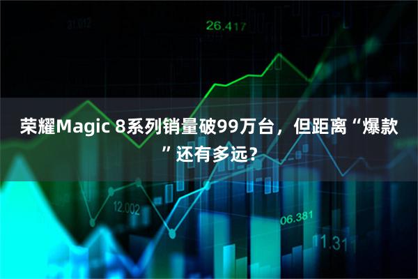 荣耀Magic 8系列销量破99万台，但距离“爆款”还有多远？