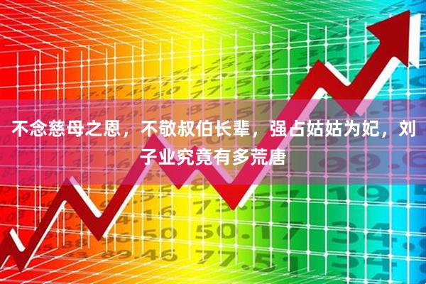 不念慈母之恩，不敬叔伯长辈，强占姑姑为妃，刘子业究竟有多荒唐