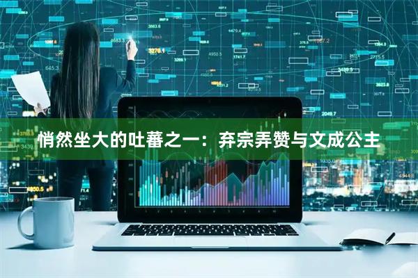悄然坐大的吐蕃之一：弃宗弄赞与文成公主