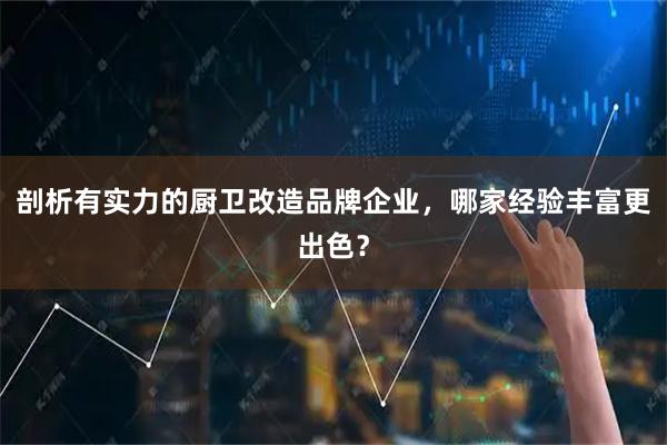 剖析有实力的厨卫改造品牌企业，哪家经验丰富更出色？