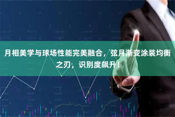 月相美学与球场性能完美融合，弦月渐变涂装均衡之刃，识别度飙升！