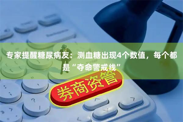 专家提醒糖尿病友：测血糖出现4个数值，每个都是“夺命警戒线”