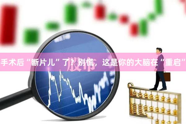 手术后“断片儿”了？别慌，这是你的大脑在“重启”