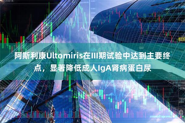 阿斯利康Ultomiris在III期试验中达到主要终点，显著降低成人IgA肾病蛋白尿