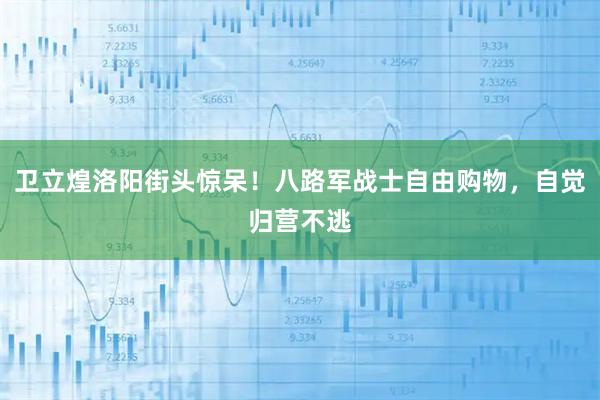 卫立煌洛阳街头惊呆！八路军战士自由购物，自觉归营不逃