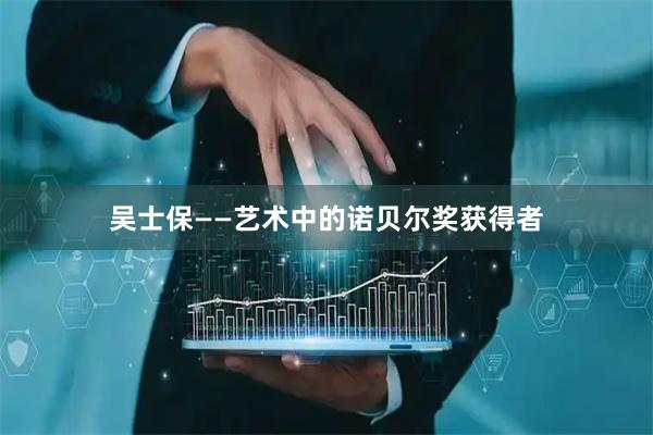 吴士保——艺术中的诺贝尔奖获得者