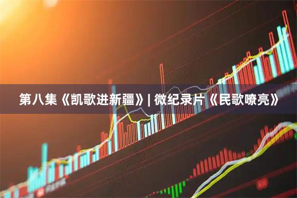 第八集《凯歌进新疆》| 微纪录片《民歌嘹亮》