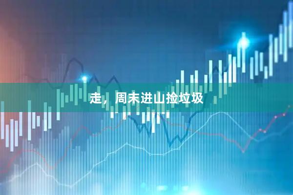 走，周末进山捡垃圾