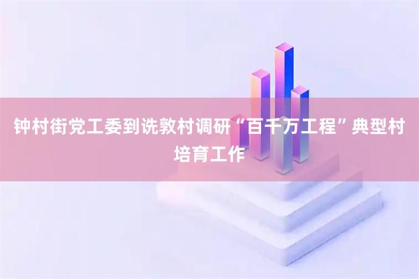 钟村街党工委到诜敦村调研“百千万工程”典型村培育工作