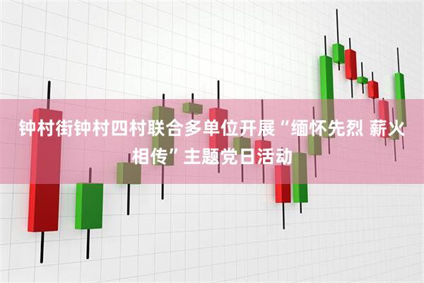 钟村街钟村四村联合多单位开展“缅怀先烈 薪火相传”主题党日活动